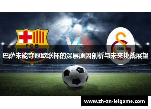 巴萨未能夺冠欧联杯的深层原因剖析与未来挑战展望