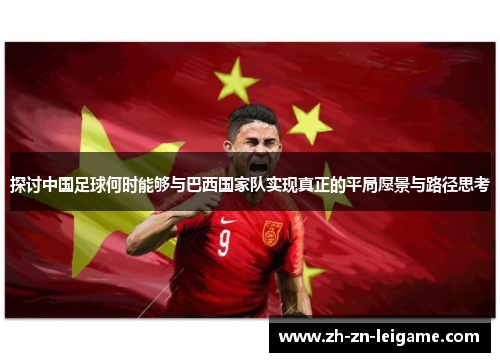 探讨中国足球何时能够与巴西国家队实现真正的平局愿景与路径思考