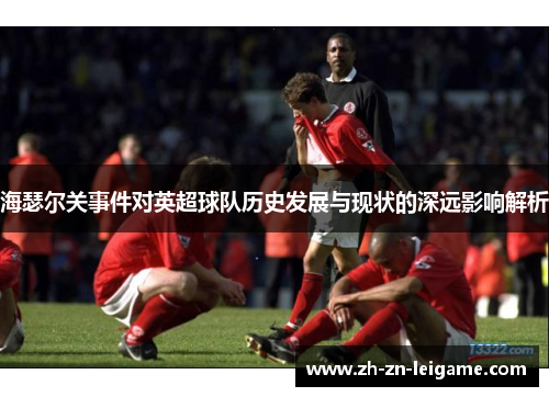 海瑟尔关事件对英超球队历史发展与现状的深远影响解析