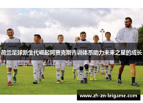 荷兰足球新生代崛起阿贾克斯青训体系助力未来之星的成长