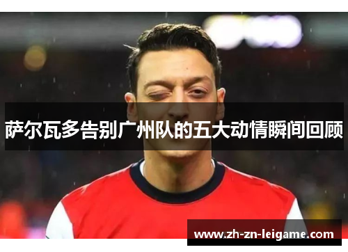 萨尔瓦多告别广州队的五大动情瞬间回顾