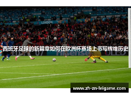 西班牙足球的新篇章如何在欧洲杯赛场上书写辉煌历史