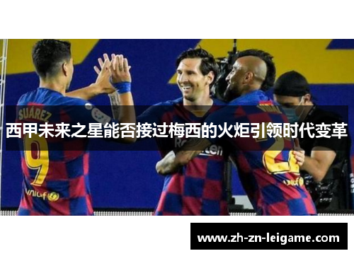 西甲未来之星能否接过梅西的火炬引领时代变革