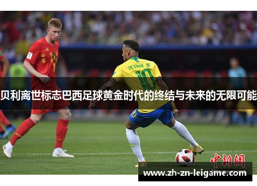 贝利离世标志巴西足球黄金时代的终结与未来的无限可能