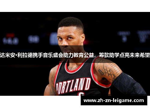 达米安·利拉德携手音乐盛会助力教育公益，筹款助学点亮未来希望