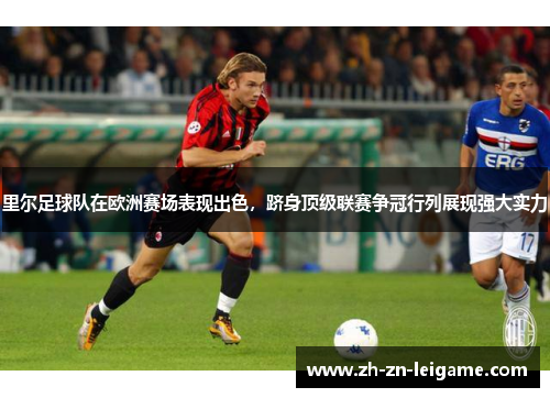 里尔足球队在欧洲赛场表现出色，跻身顶级联赛争冠行列展现强大实力