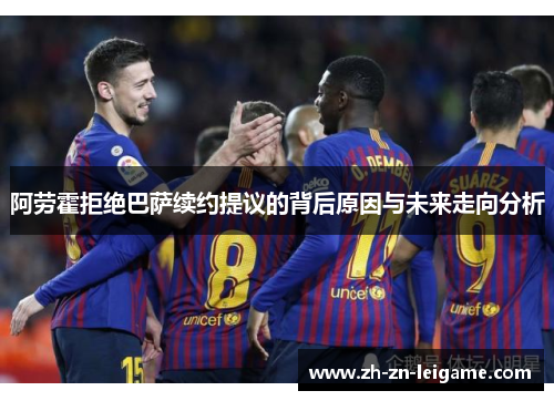 阿劳霍拒绝巴萨续约提议的背后原因与未来走向分析
