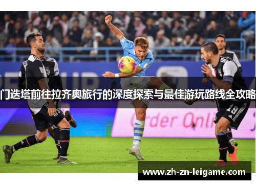 门迭塔前往拉齐奥旅行的深度探索与最佳游玩路线全攻略