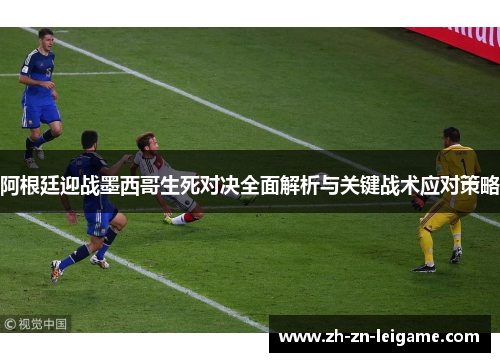 阿根廷迎战墨西哥生死对决全面解析与关键战术应对策略