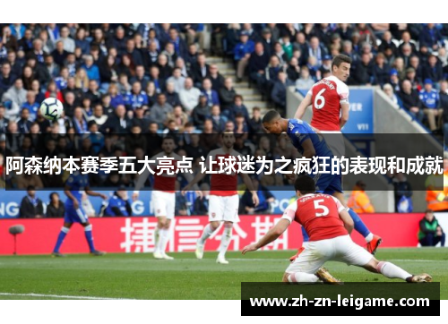 阿森纳本赛季五大亮点 让球迷为之疯狂的表现和成就 阿森纳本赛季五大亮点 让球迷为之疯狂的表现和成就