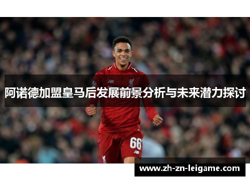 阿诺德加盟皇马后发展前景分析与未来潜力探讨 阿诺德加盟皇马后发展前景分析与未来潜力探讨