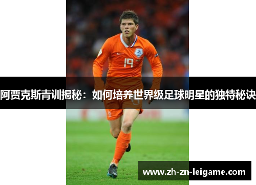 阿贾克斯青训揭秘:如何培养世界级足球明星的独特秘诀 阿贾克斯青训揭秘:如何培养世界级足球明星的独特秘诀