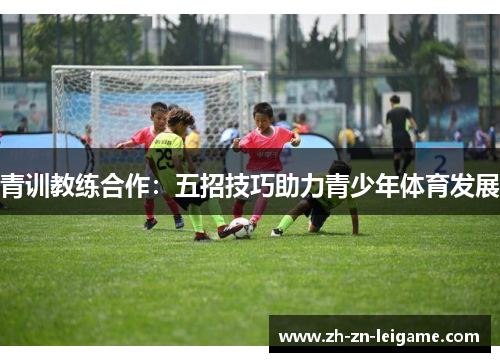 青训教练合作:五招技巧助力青少年体育发展 青训教练合作:五招技巧助力青少年体育发展