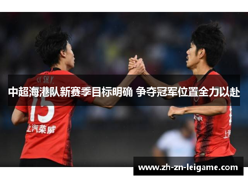 中超海港队新赛季目标明确 争夺冠军位置全力以赴 中超海港队新赛季目标明确 争夺冠军位置全力以赴
