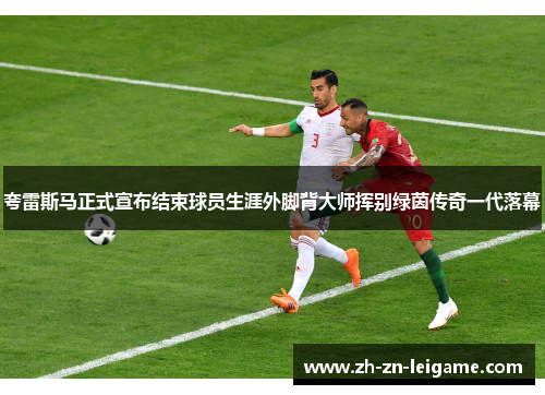 夸雷斯马正式宣布结束球员生涯外脚背大师挥别绿茵传奇一代落幕 夸雷斯马正式宣布结束球员生涯外脚背大师挥别绿茵传奇一代落幕