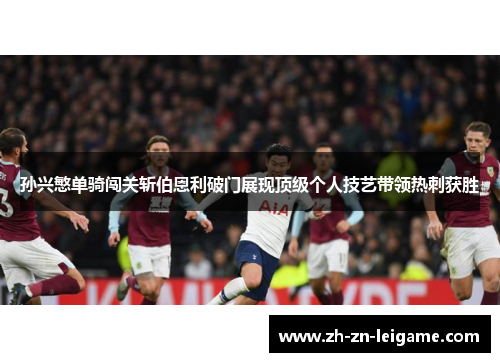 孙兴慜单骑闯关斩伯恩利破门展现顶级个人技艺带领热刺获胜