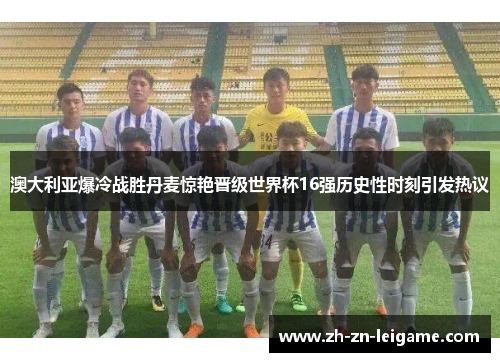 澳大利亚爆冷战胜丹麦惊艳晋级世界杯16强历史性时刻引发热议