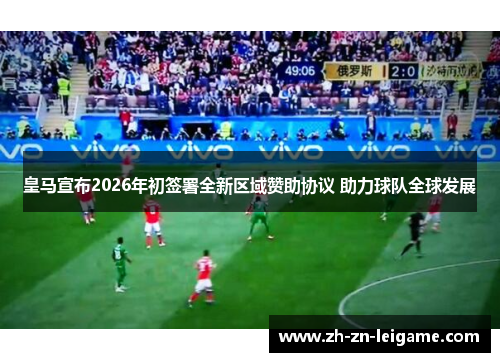 皇马宣布2026年初签署全新区域赞助协议 助力球队全球发展