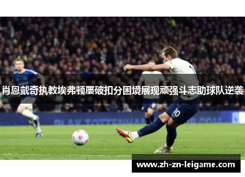 肖恩戴奇执教埃弗顿屡破扣分困境展现顽强斗志助球队逆袭