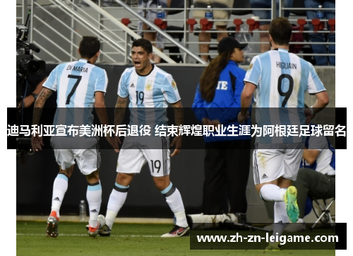 迪马利亚宣布美洲杯后退役 结束辉煌职业生涯为阿根廷足球留名