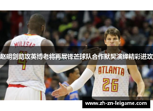 赵明剑助攻英博老将再展锋芒球队合作默契演绎精彩进攻