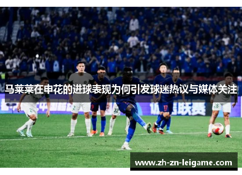 马莱莱在申花的进球表现为何引发球迷热议与媒体关注