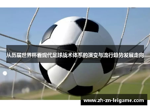 从历届世界杯看现代足球战术体系的演变与流行趋势发展走向 从历届世界杯看现代足球战术体系的演变与流行趋势发展走向