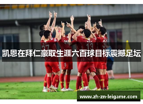 凯恩在拜仁豪取生涯六百球目标震撼足坛