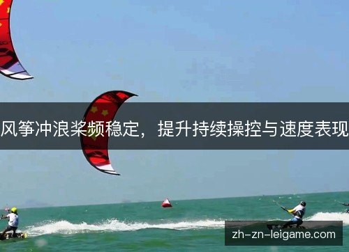 风筝冲浪桨频稳定，提升持续操控与速度表现