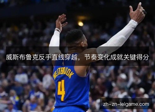 威斯布鲁克反手直线穿越,节奏变化成就关键得分 威斯布鲁克反手直线穿越,节奏变化成就关键得分