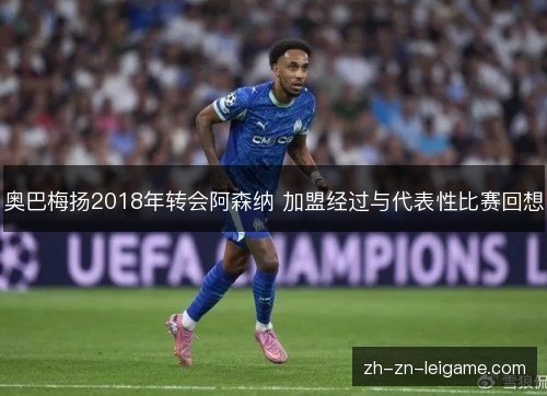 奥巴梅扬2018年转会阿森纳 加盟经过与代表性比赛回想 奥巴梅扬2018年转会阿森纳 加盟经过与代表性比赛回想