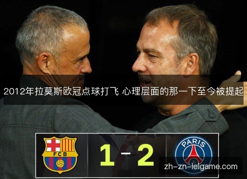 2012年拉莫斯欧冠点球打飞 心理层面的那一下至今被提起 2012年拉莫斯欧冠点球打飞 心理层面的那一下至今被提起